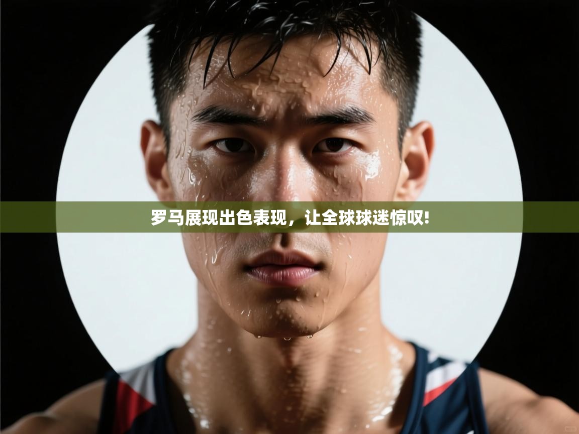 罗马展现出色表现，让全球球迷惊叹!