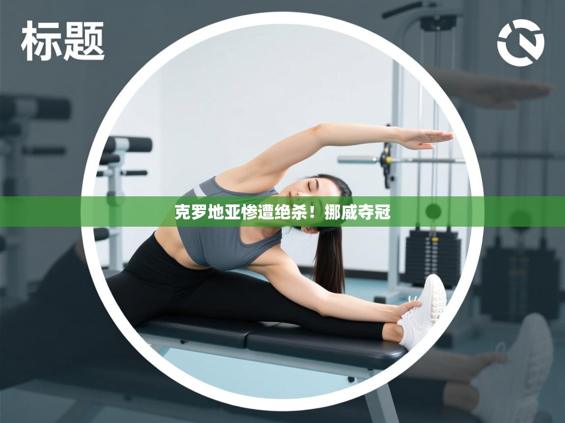 克罗地亚惨遭绝杀！挪威夺冠