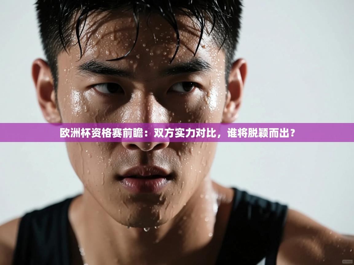 欧洲杯资格赛前瞻：双方实力对比，谁将脱颖而出？